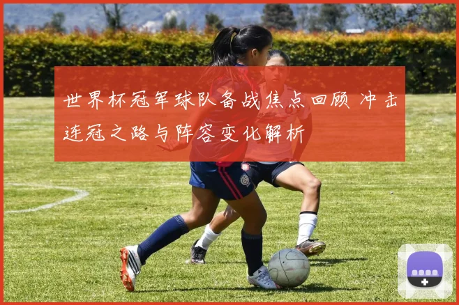 世界杯冠军球队备战焦点回顾 冲击连冠之路与阵容变化解析