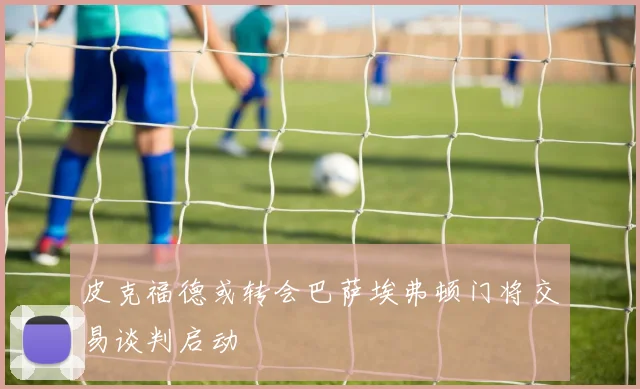 皮克福德或转会巴萨埃弗顿门将交易谈判启动