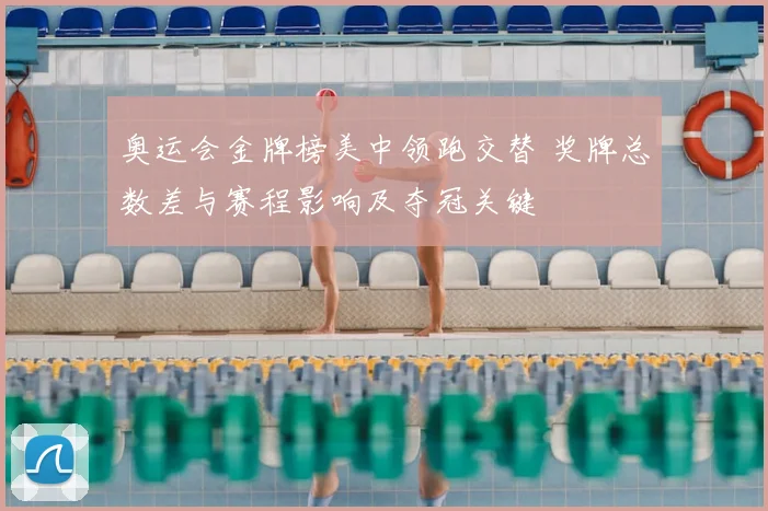 奥运会金牌榜美中领跑交替 奖牌总数差与赛程影响及夺冠关键