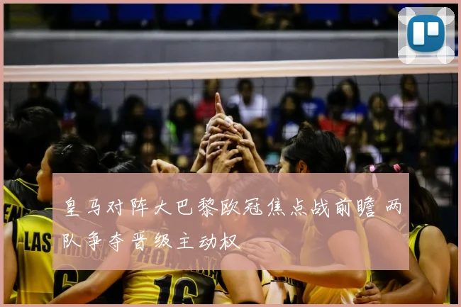 皇马对阵大巴黎欧冠焦点战前瞻 两队争夺晋级主动权