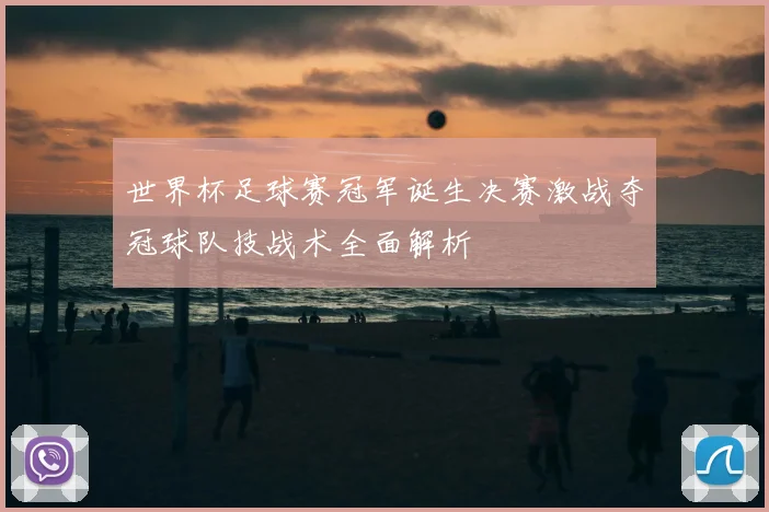世界杯足球赛冠军诞生决赛激战夺冠球队技战术全面解析