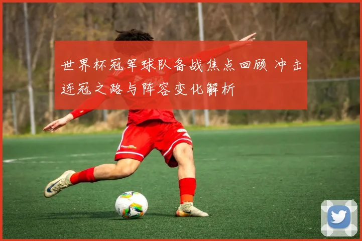 世界杯冠军球队备战焦点回顾 冲击连冠之路与阵容变化解析