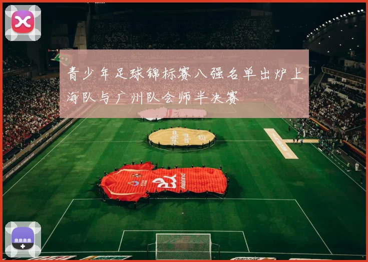 青少年足球锦标赛八强名单出炉上海队与广州队会师半决赛