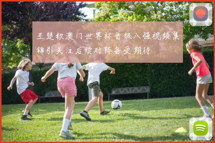 王楚钦澳门世界杯晋级八强视频集锦引关注后续对阵备受期待