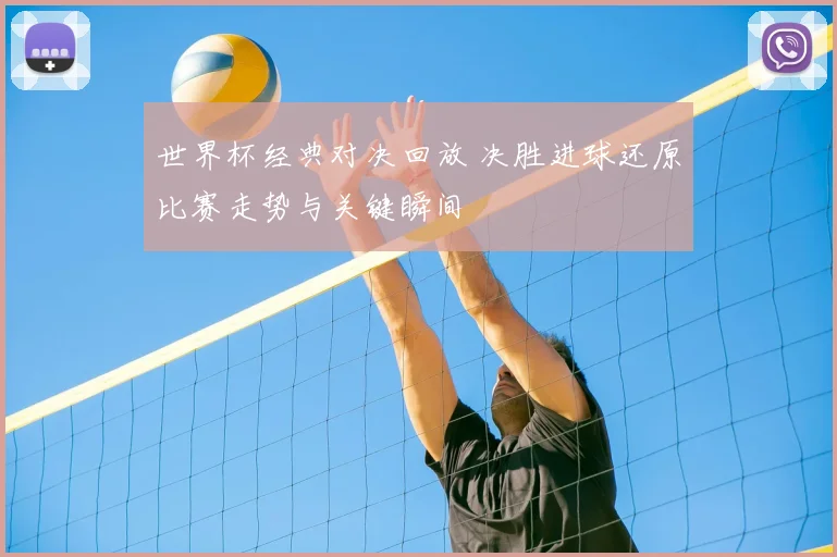 世界杯经典对决回放 决胜进球还原比赛走势与关键瞬间